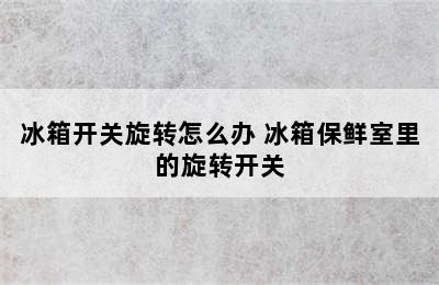 冰箱开关旋转怎么办 冰箱保鲜室里的旋转开关